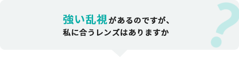 強い乱視があるのですが、私に合うレンズはありますか？