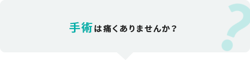 手術は痛くありませんか？