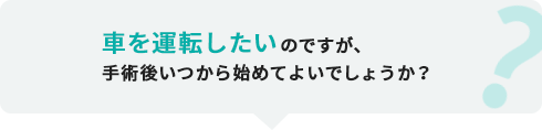 車を運転したいのですが、手術後いつから始めてよいでしょうか？