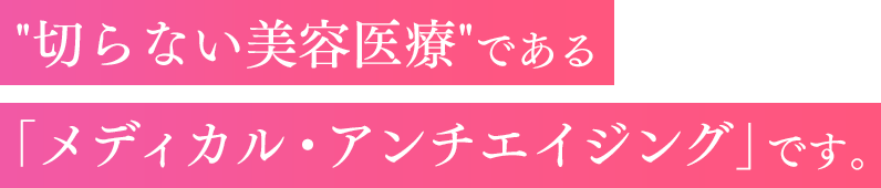 切らない美容医療である「メディカル・アンチエイジング」です。