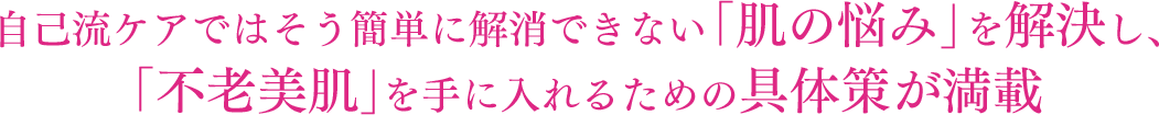 自己流ケアではそう簡単に解消できない「肌の悩み」を解決し、「不老美肌」を手に入れるための具体策が満載
