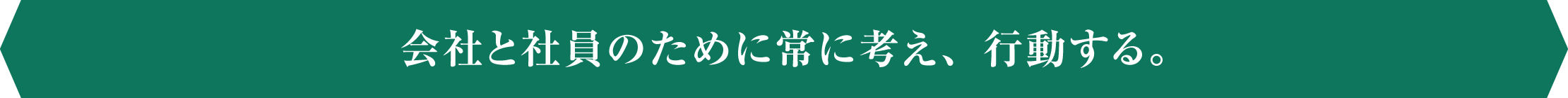 会社と社員のために常に考え、行動する。