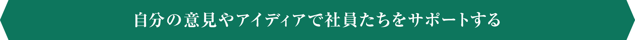 自分の意見やアイディアで社員たちをサポートする