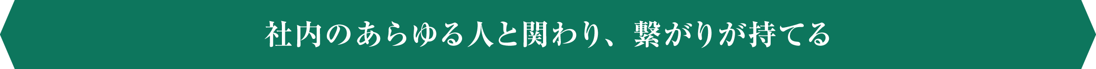 社内のあらゆる人と関わり、繋がりが持てる