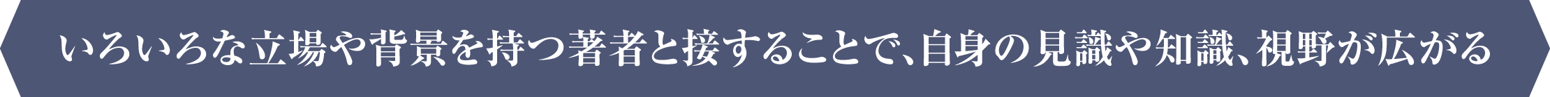 いろいろな立場や背景を持つ著者と接することで、自身の見識や知識、視野が広がる