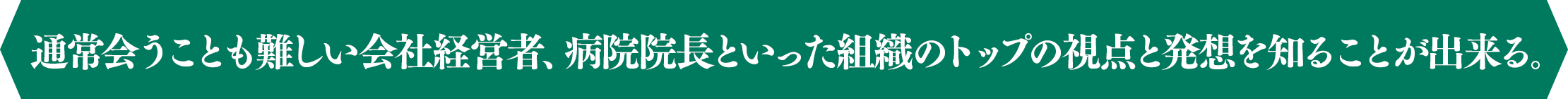 通常会うことも難しい会社経営者、病院院長といった組織のトップの視点と発想を知ることが出来る。
