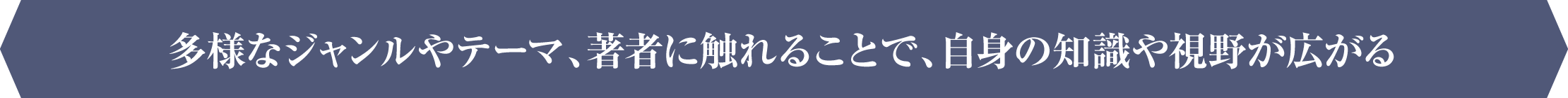 多様なジャンルやテーマ、著者に触れることで、自身の知識や視野が広がる
