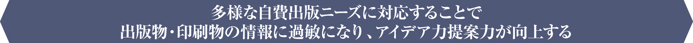 多様な自費出版ニーズに対応することで出版物・印刷物の情報に過敏になり、アイデア力提案力が向上する